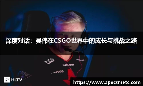 深度对话:吴伟在CSGO世界中的成长与挑战之路