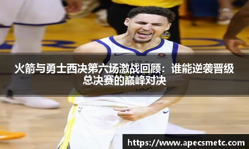 火箭与勇士西决第六场激战回顾：谁能逆袭晋级总决赛的巅峰对决